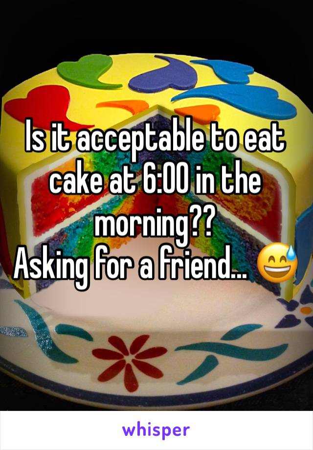Is it acceptable to eat cake at 6:00 in the morning??
Asking for a friend... 😅