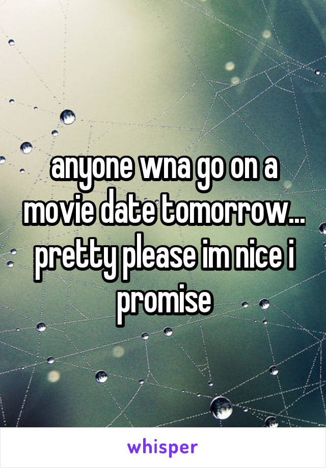 anyone wna go on a movie date tomorrow... pretty please im nice i promise