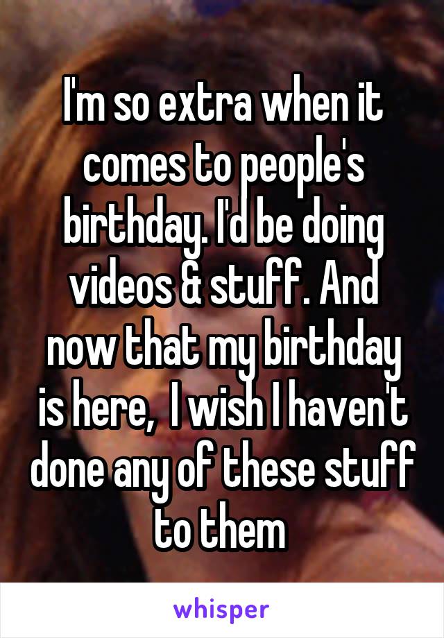 I'm so extra when it comes to people's birthday. I'd be doing videos & stuff. And now that my birthday is here,  I wish I haven't done any of these stuff to them 