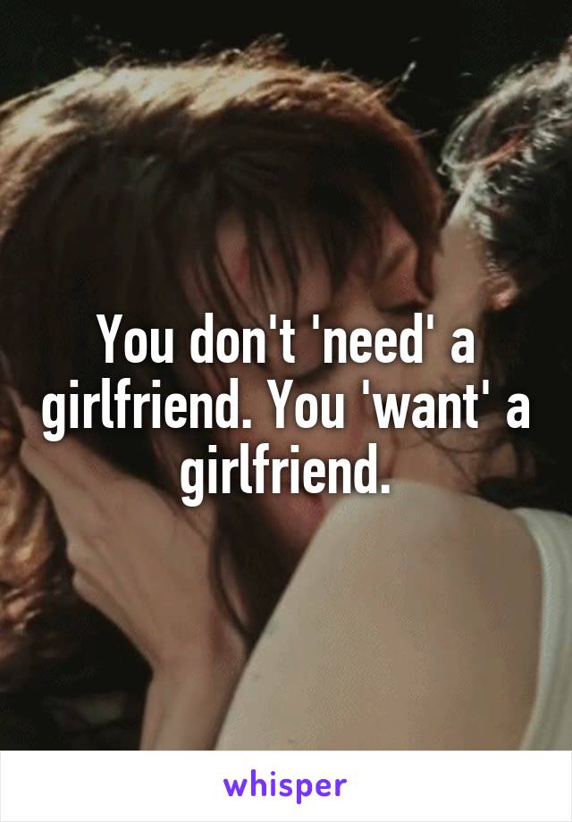 You don't 'need' a girlfriend. You 'want' a girlfriend.