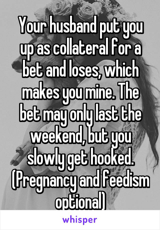Your husband put you up as collateral for a bet and loses, which makes you mine. The bet may only last the weekend, but you slowly get hooked. (Pregnancy and feedism optional)
