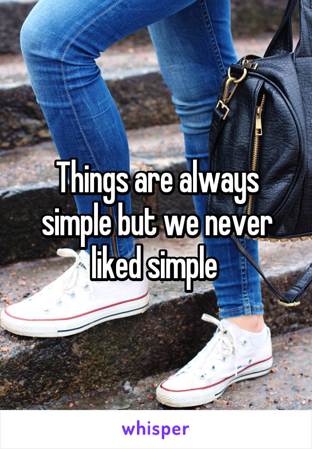 Things are always simple but we never liked simple 