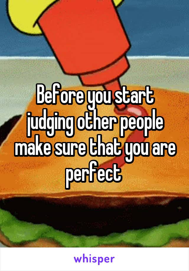 Before you start judging other people make sure that you are perfect 