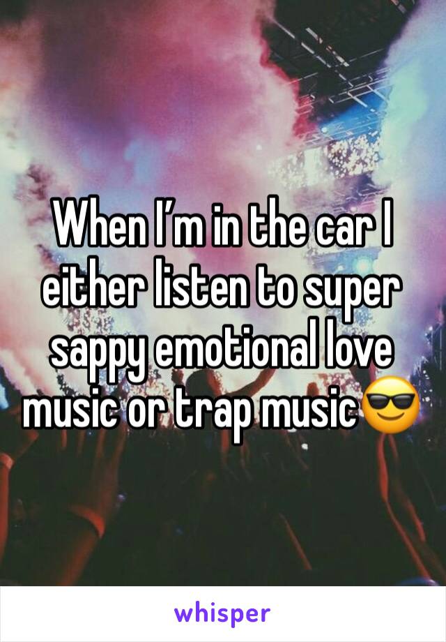 When I’m in the car I either listen to super sappy emotional love music or trap music😎