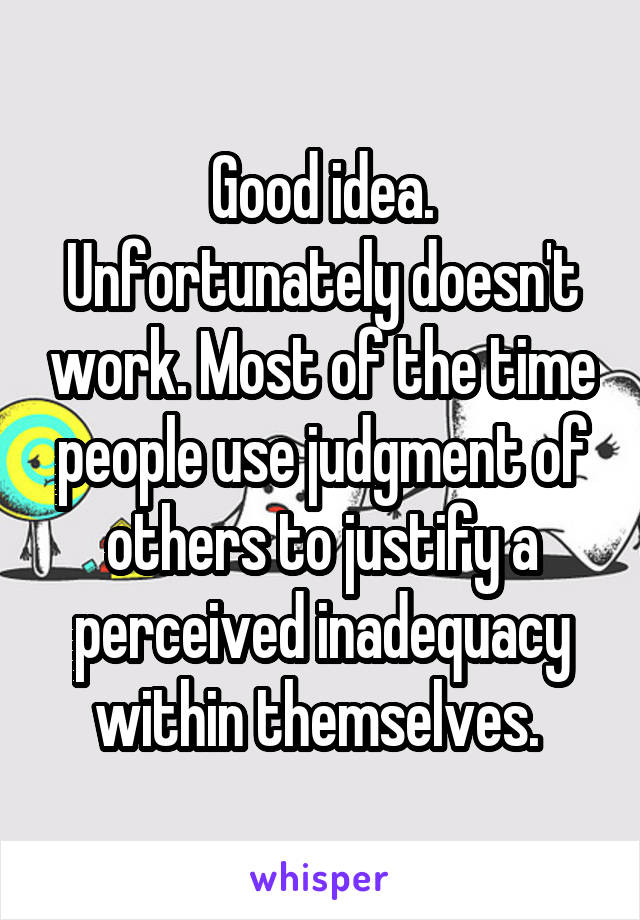 Good idea. Unfortunately doesn't work. Most of the time people use judgment of others to justify a perceived inadequacy within themselves. 