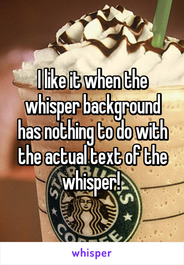 I like it when the whisper background has nothing to do with the actual text of the whisper! 