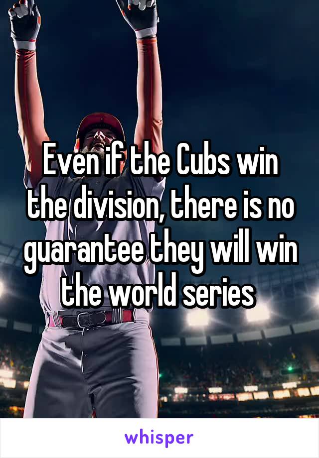 Even if the Cubs win the division, there is no guarantee they will win the world series 