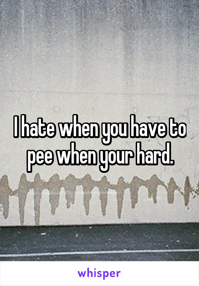 I hate when you have to pee when your hard.