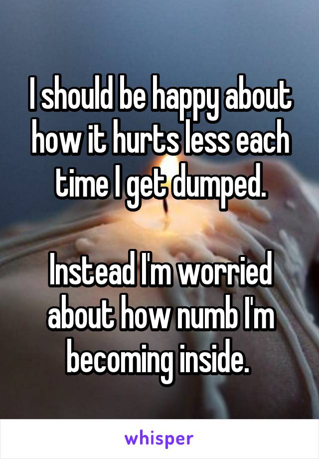 I should be happy about how it hurts less each time I get dumped.

Instead I'm worried about how numb I'm becoming inside. 