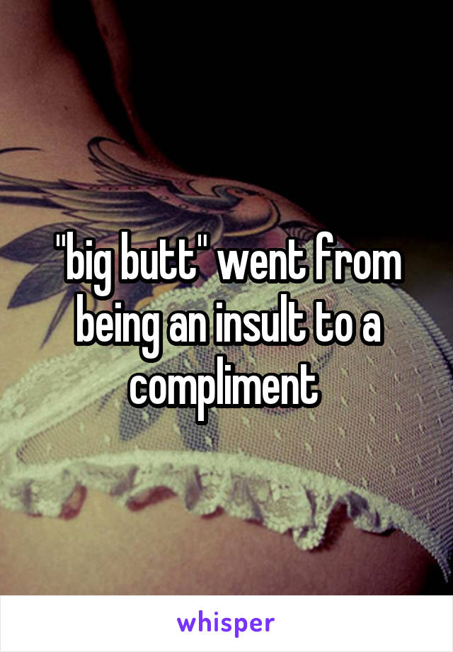 "big butt" went from being an insult to a compliment 