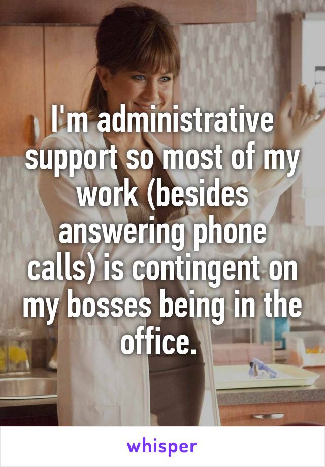 I'm administrative support so most of my work (besides answering phone calls) is contingent on my bosses being in the office. 