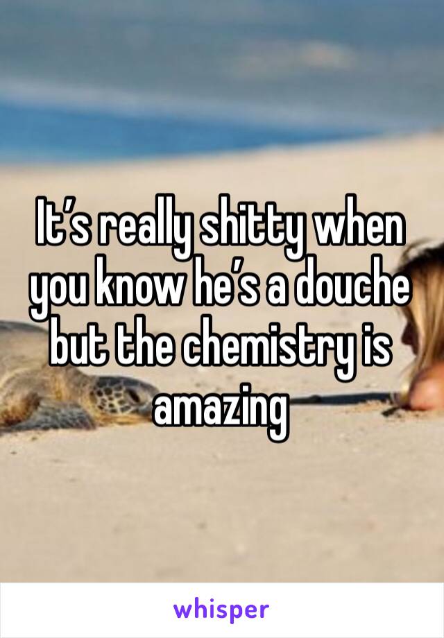 It’s really shitty when you know he’s a douche but the chemistry is amazing 