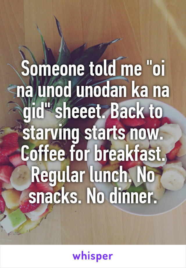 Someone told me "oi na unod unodan ka na gid" sheeet. Back to starving starts now. Coffee for breakfast. Regular lunch. No snacks. No dinner.