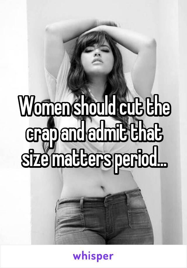 Women should cut the crap and admit that size matters period...