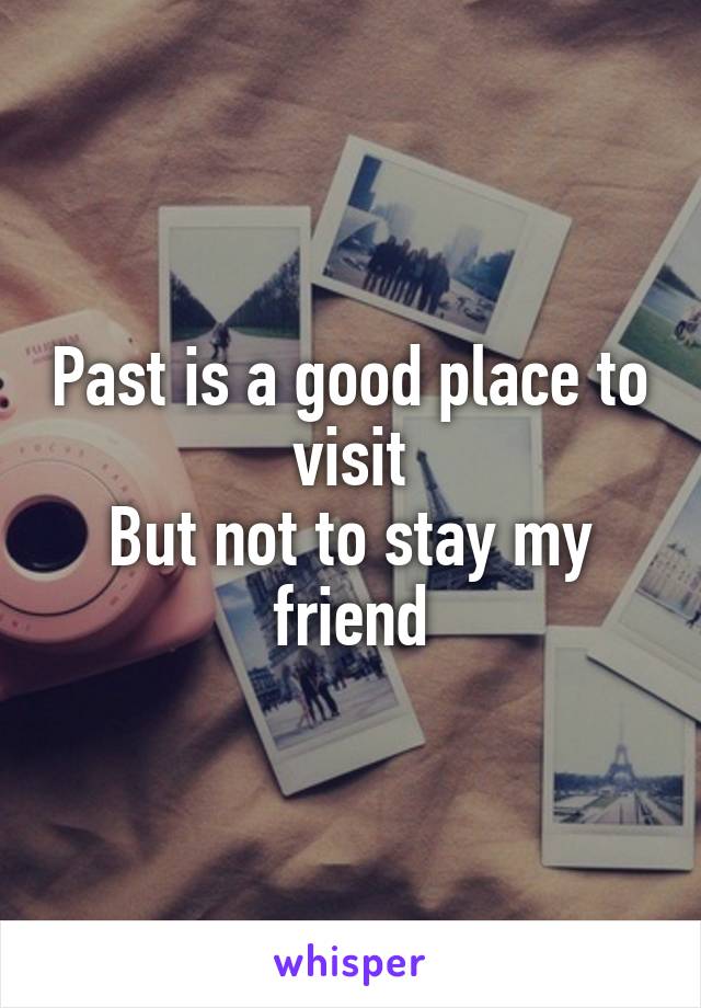Past is a good place to visit
But not to stay my friend