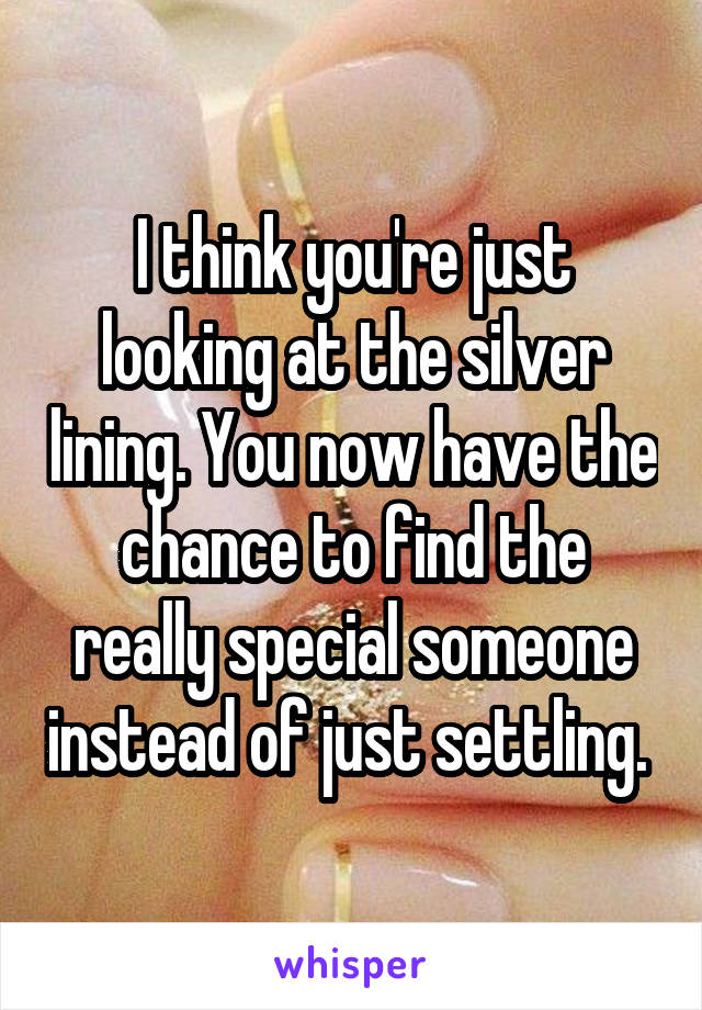 I think you're just looking at the silver lining. You now have the chance to find the really special someone instead of just settling. 