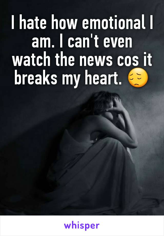I hate how emotional I am. I can't even watch the news cos it breaks my heart. 😔