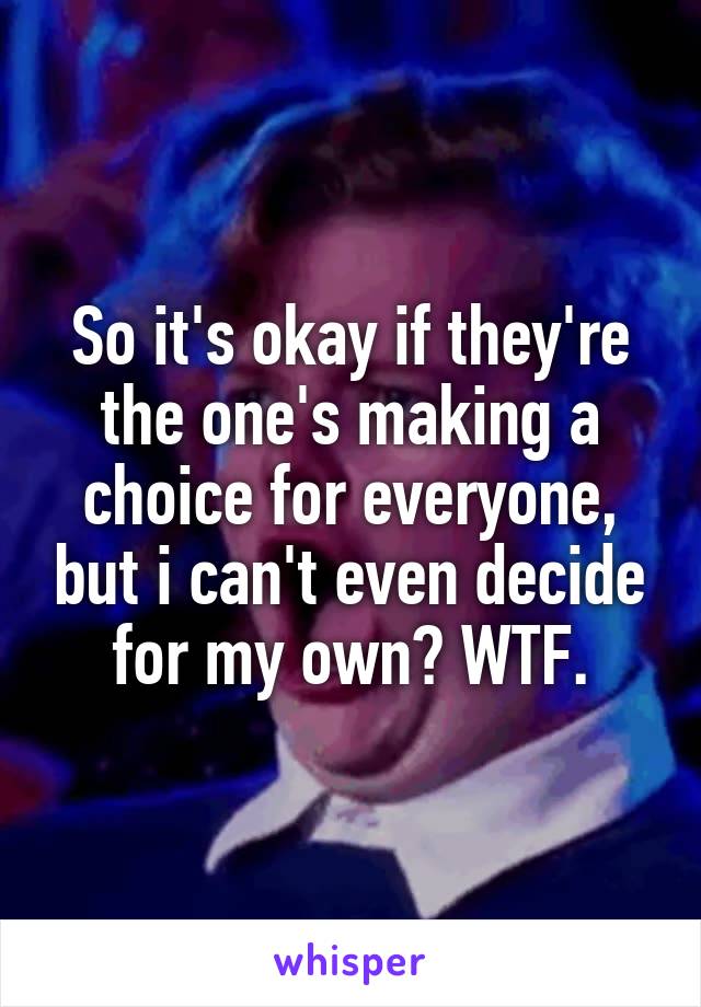 So it's okay if they're the one's making a choice for everyone, but i can't even decide for my own? WTF.