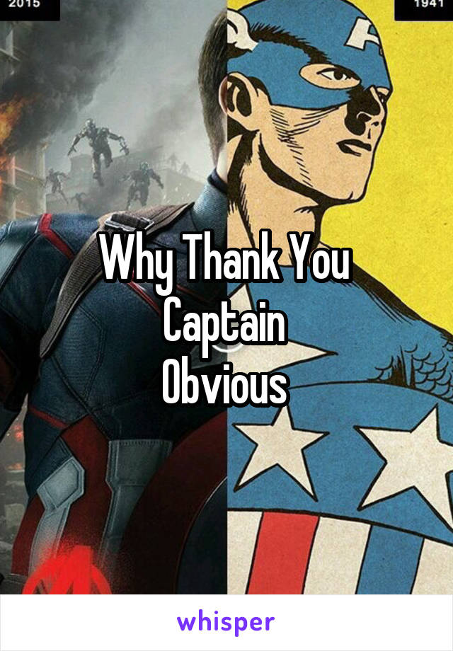 Why Thank You 
Captain 
Obvious 