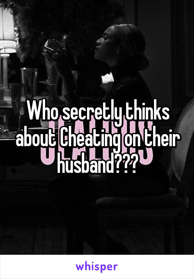 Who secretly thinks about Cheating on their husband???