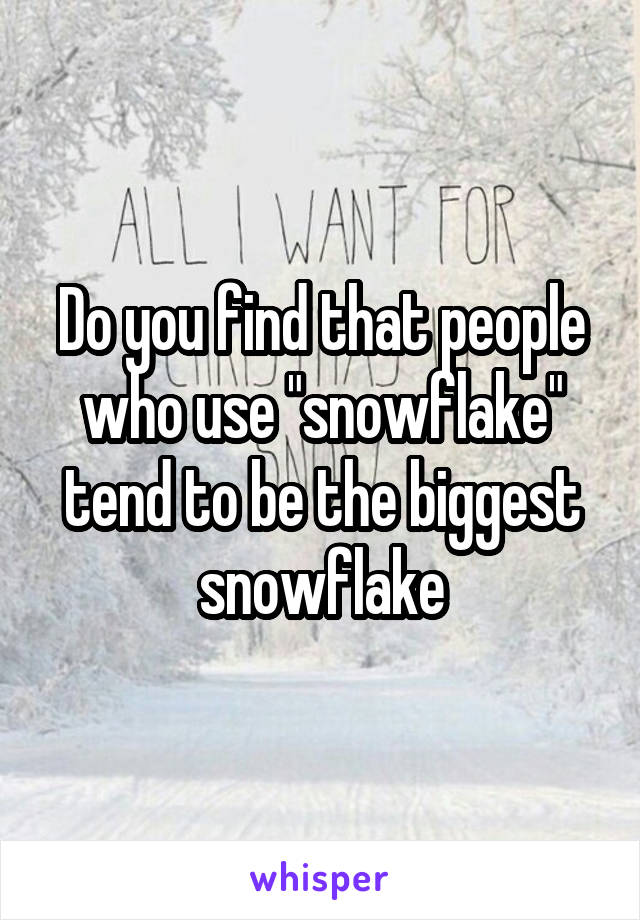 Do you find that people who use "snowflake" tend to be the biggest snowflake