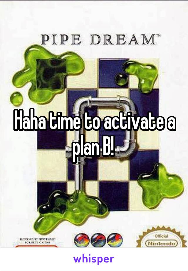Haha time to activate a plan B! 