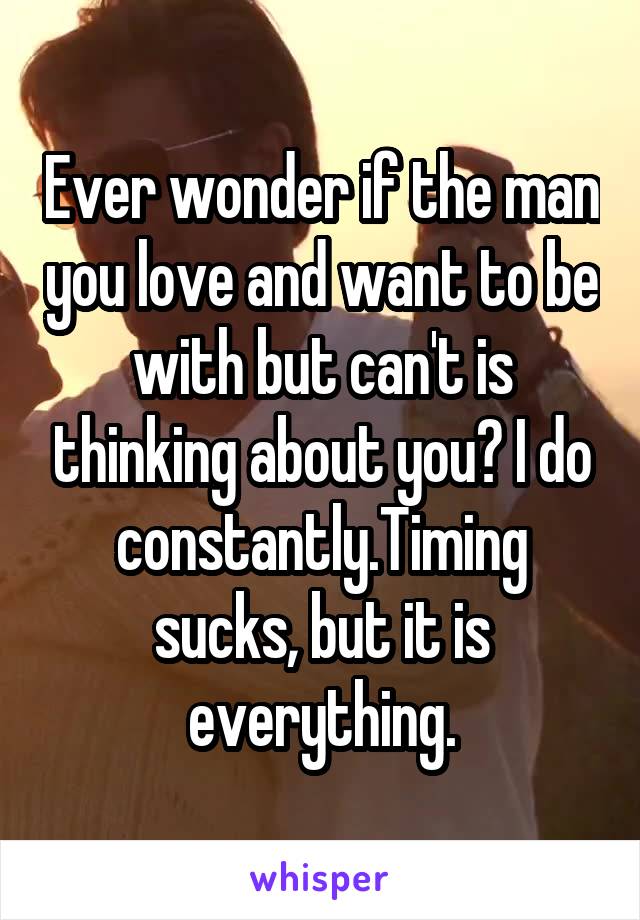 Ever wonder if the man you love and want to be with but can't is thinking about you? I do constantly.Timing sucks, but it is everything.