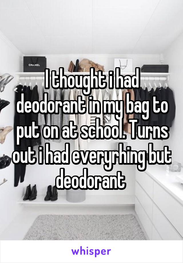 I thought i had deodorant in my bag to put on at school. Turns out i had everyrhing but deodorant 