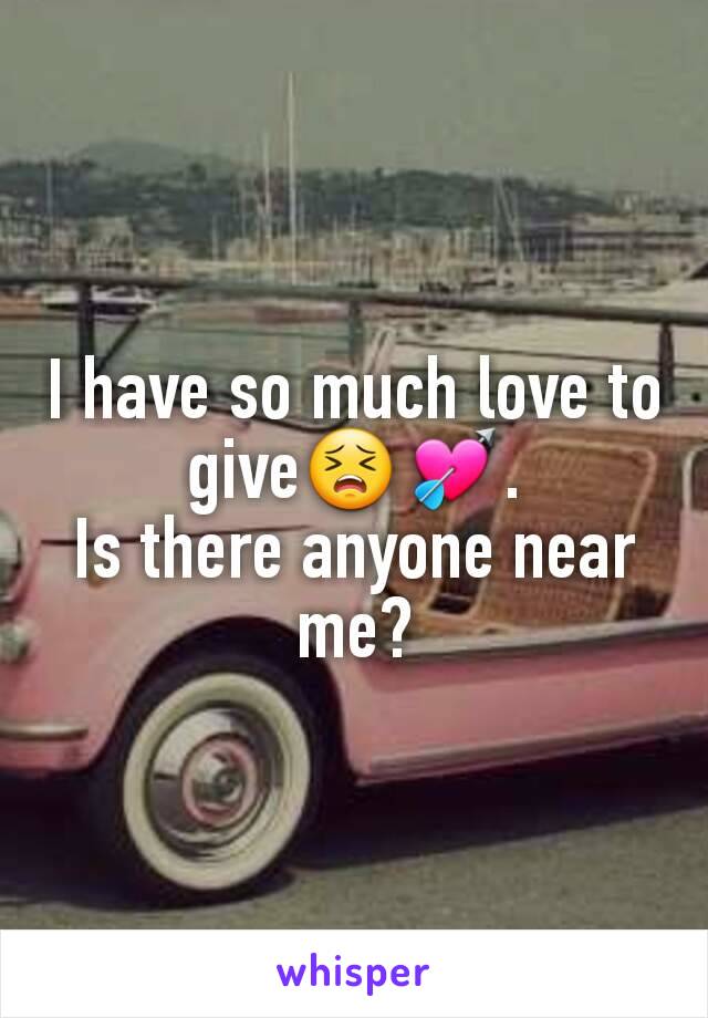 I have so much love to give😣💘.
Is there anyone near me?