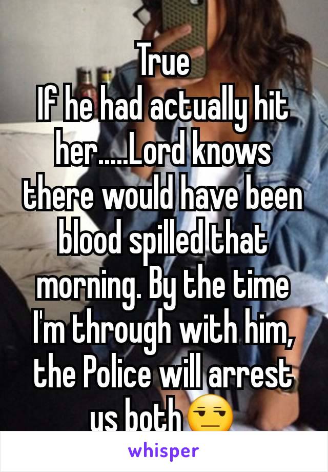 True
If he had actually hit her.....Lord knows there would have been blood spilled that morning. By the time I'm through with him, the Police will arrest us both😒