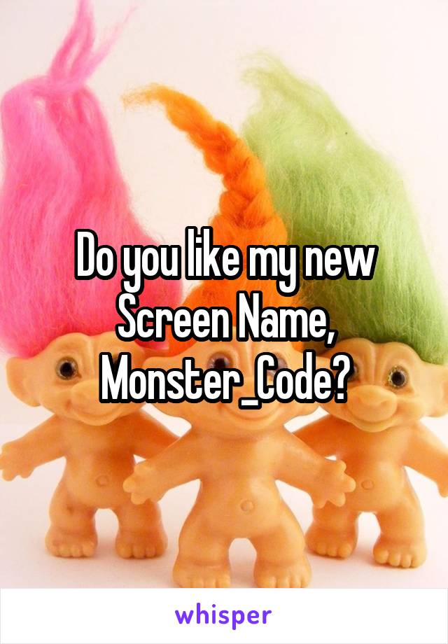 Do you like my new Screen Name, Monster_Code?