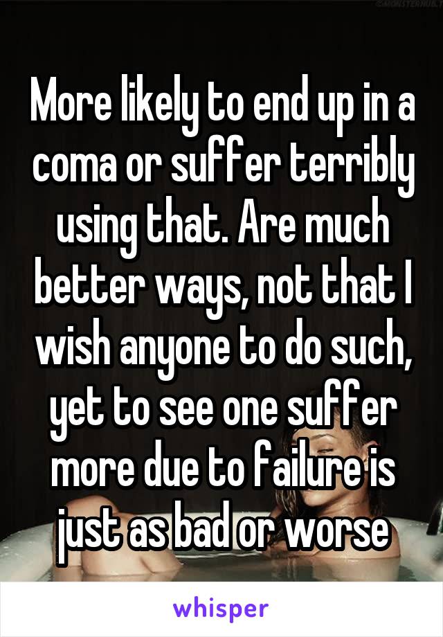 More likely to end up in a coma or suffer terribly using that. Are much better ways, not that I wish anyone to do such, yet to see one suffer more due to failure is just as bad or worse