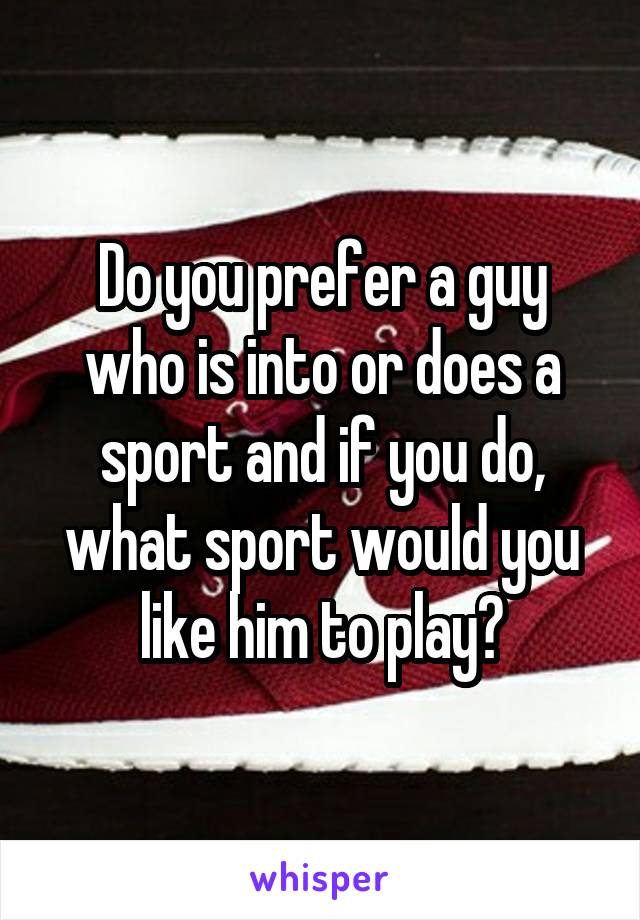 Do you prefer a guy who is into or does a sport and if you do, what sport would you like him to play?