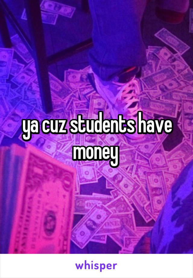 ya cuz students have money 