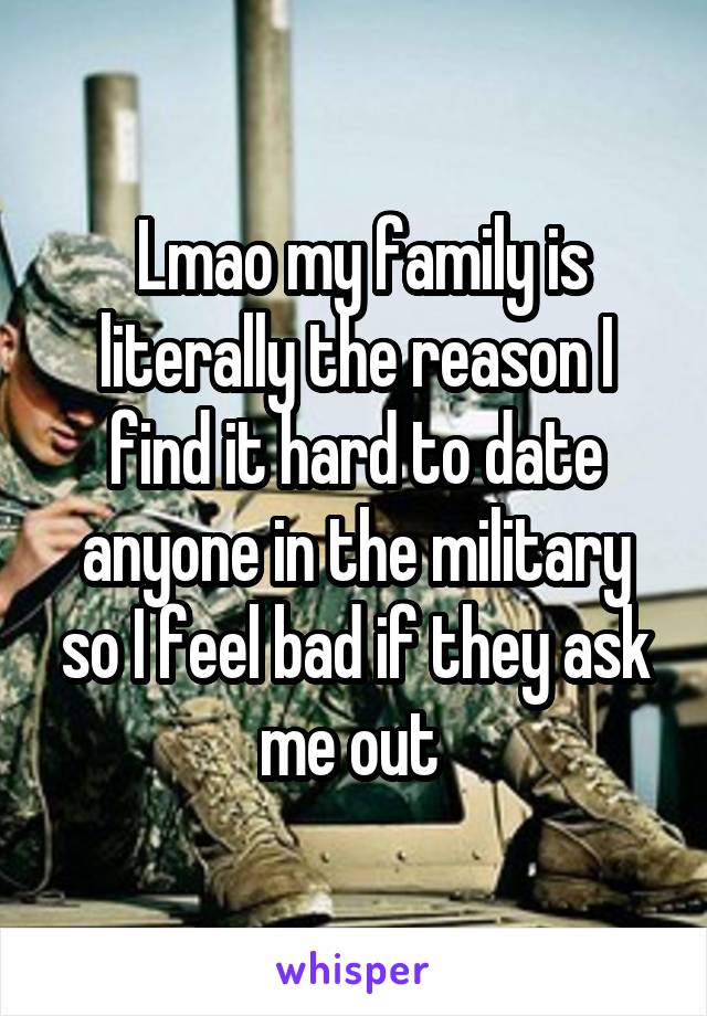  Lmao my family is literally the reason I find it hard to date anyone in the military so I feel bad if they ask me out 