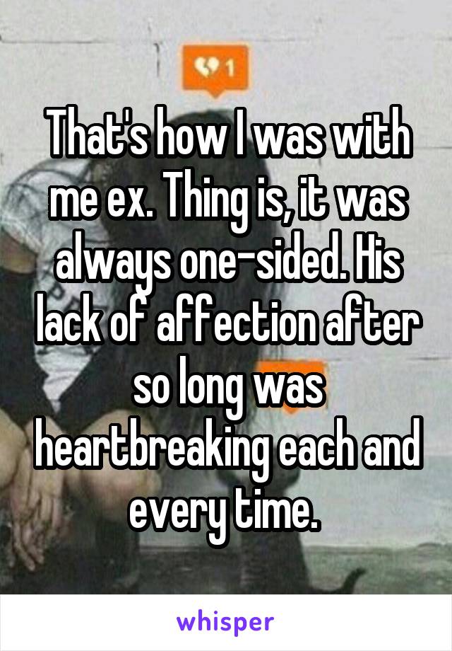 That's how I was with me ex. Thing is, it was always one-sided. His lack of affection after so long was heartbreaking each and every time. 