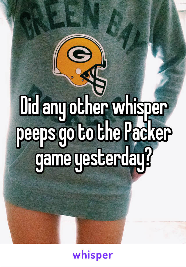 Did any other whisper peeps go to the Packer game yesterday?