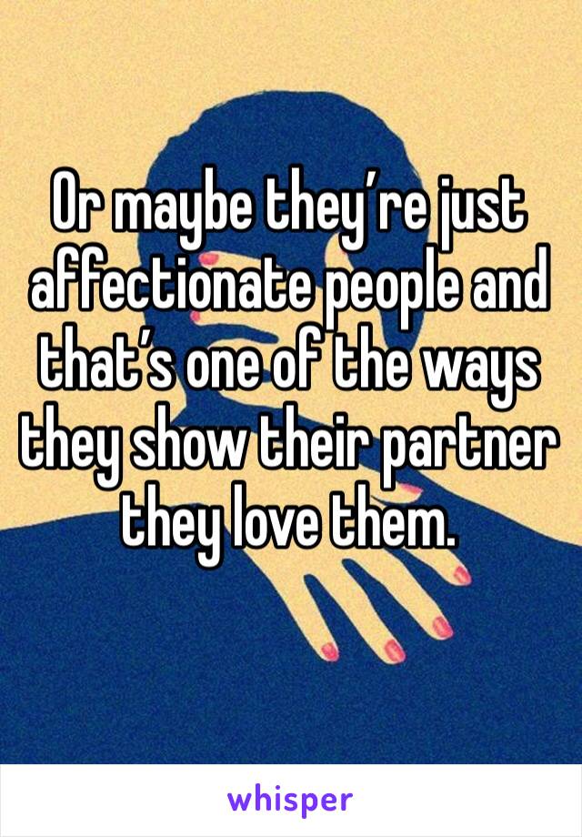 Or maybe they’re just affectionate people and that’s one of the ways they show their partner they love them.