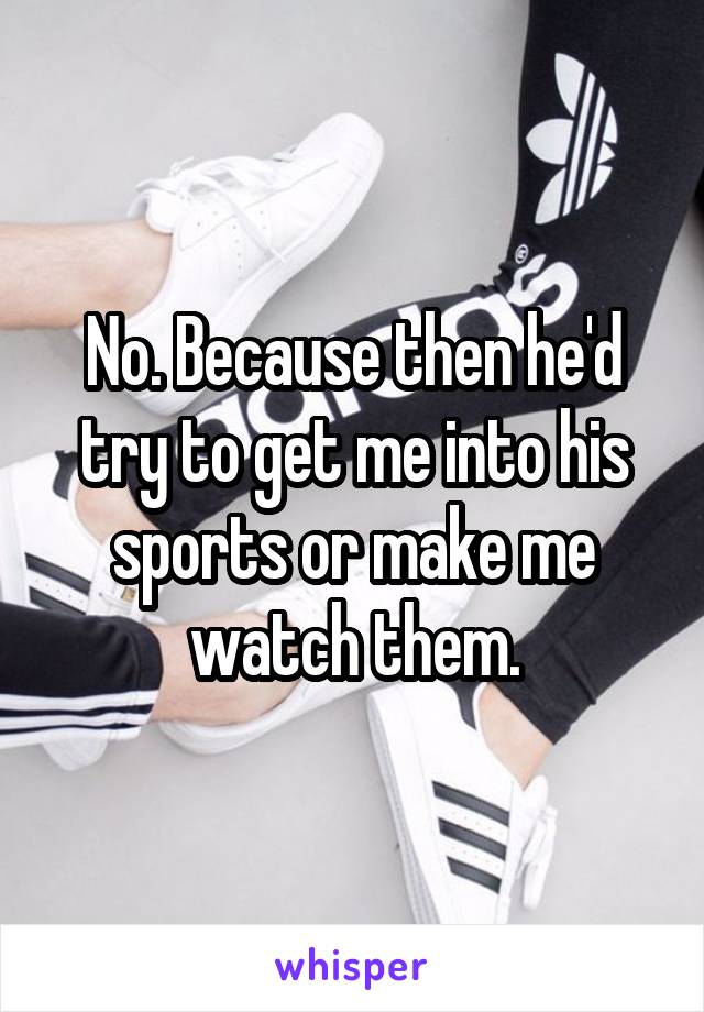 No. Because then he'd try to get me into his sports or make me watch them.