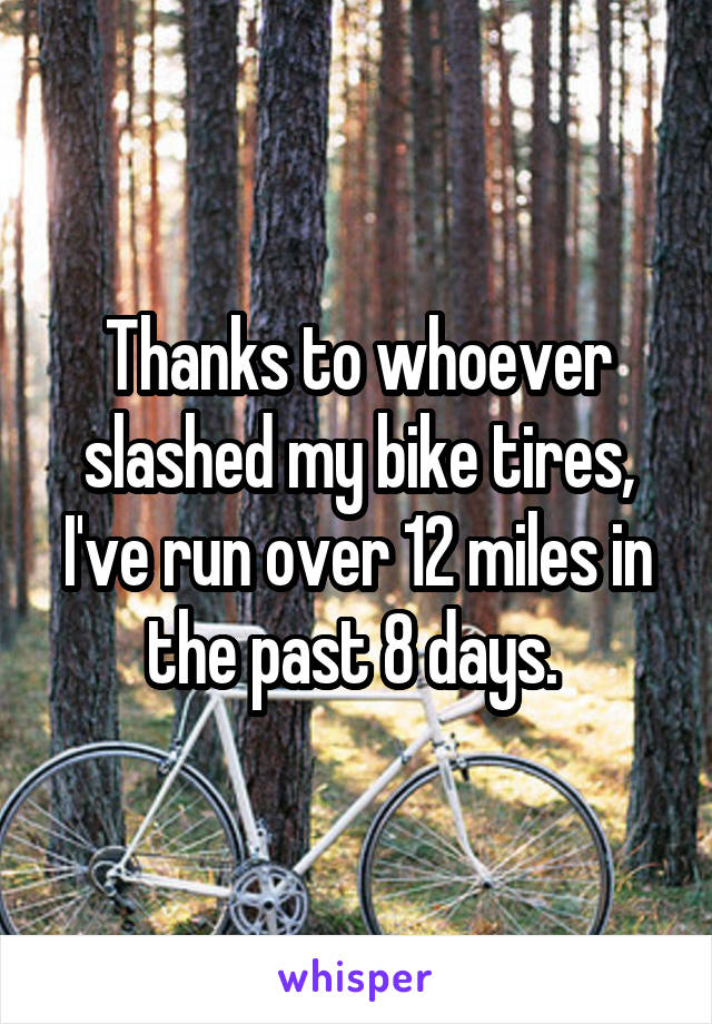 Thanks to whoever slashed my bike tires, I've run over 12 miles in the past 8 days. 
