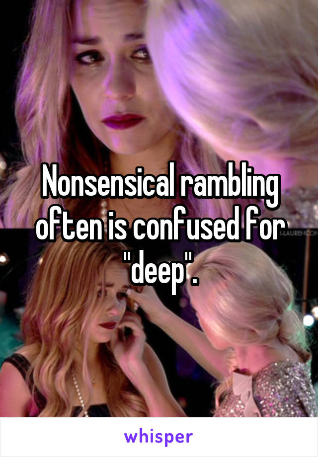 Nonsensical rambling often is confused for "deep".
