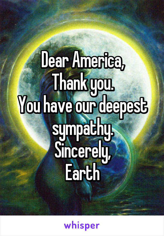Dear America,
Thank you.
You have our deepest sympathy.
Sincerely,
Earth