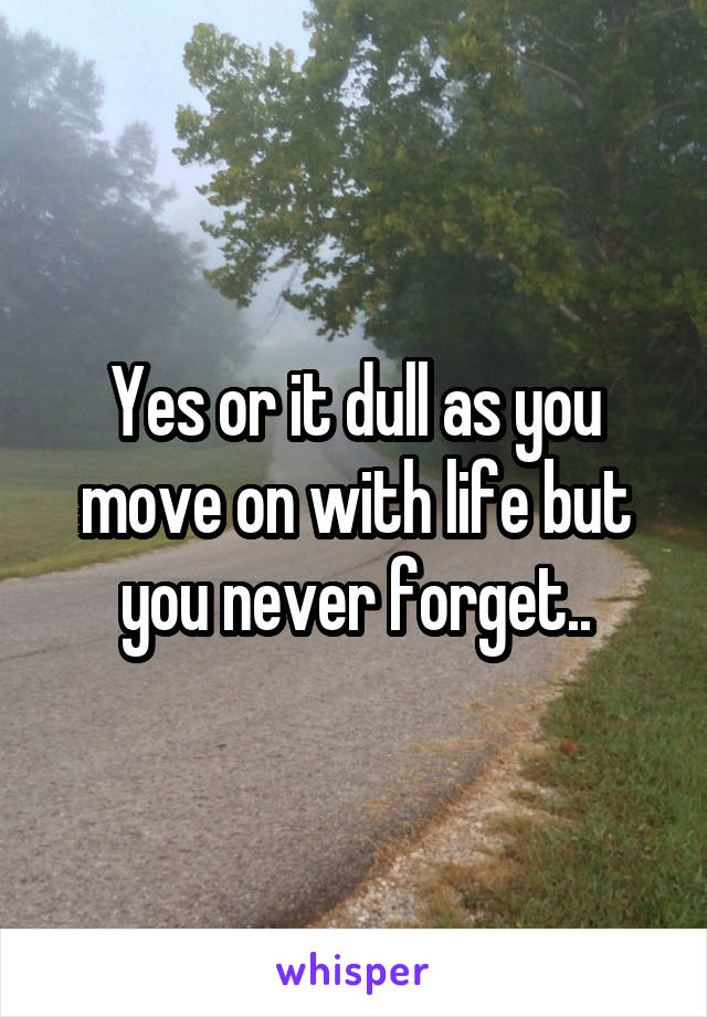 Yes or it dull as you move on with life but you never forget..