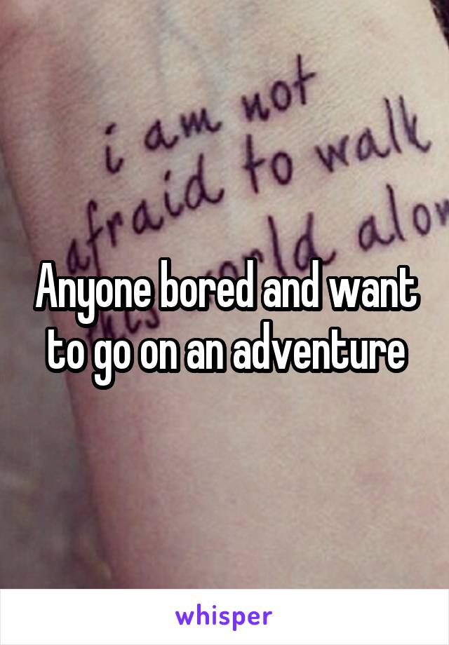 Anyone bored and want to go on an adventure