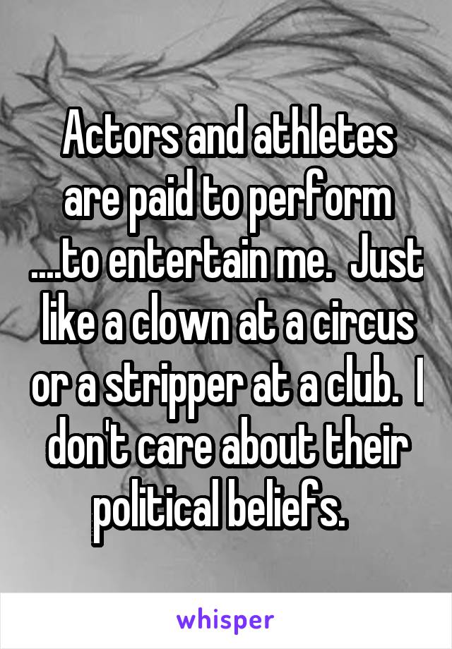 Actors and athletes are paid to perform ....to entertain me.  Just like a clown at a circus or a stripper at a club.  I don't care about their political beliefs.  