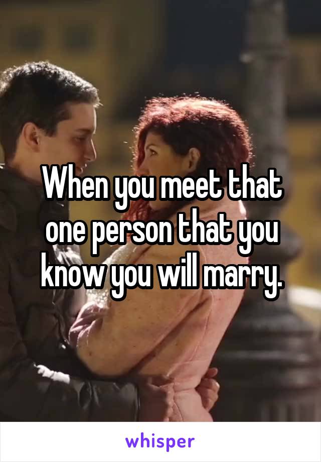 When you meet that one person that you know you will marry.