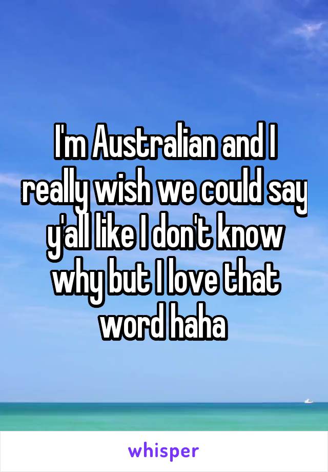 I'm Australian and I really wish we could say y'all like I don't know why but I love that word haha 