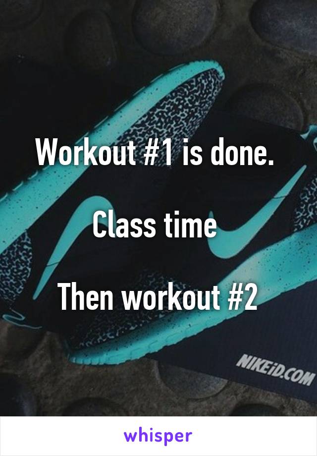 Workout #1 is done. 

Class time 

Then workout #2