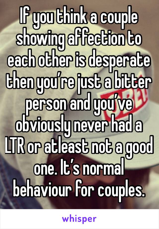 If you think a couple showing affection to each other is desperate then you’re just a bitter person and you’ve obviously never had a LTR or atleast not a good one. It’s normal behaviour for couples. 