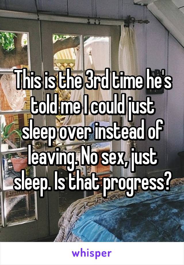 This is the 3rd time he's told me I could just sleep over instead of leaving. No sex, just sleep. Is that progress?